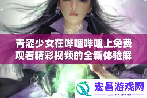 青涩少女在哔哩哔哩上免费观看精彩视频的全新体验解析