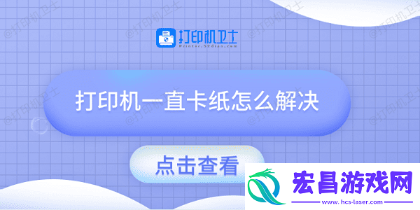 打印机一直卡纸怎么解决试试这几种方法
