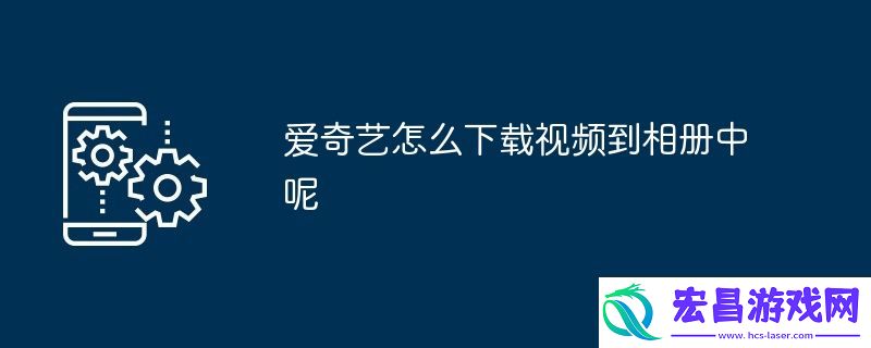 爱奇艺怎么下载视频到相册中呢