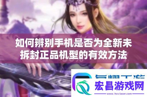 如何辨别手机是否为全新未拆封正品机型的有效方法