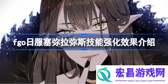 fgo日服塞弥拉弥斯技能强化效果怎么样