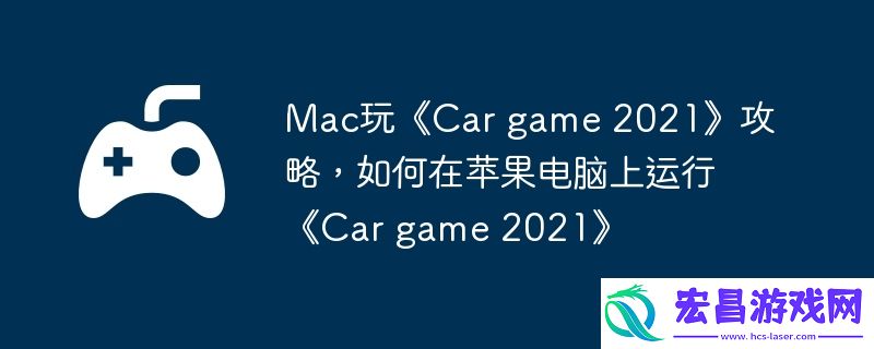 game-2021攻略-如何在苹果电脑上运行Car-game-2021