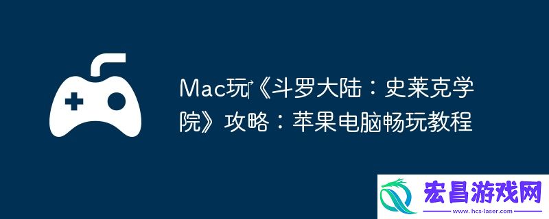 Mac玩‎斗罗大陆：史莱克学院攻略：苹果电脑畅玩教程