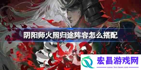 阴阳师火照归途阵容搭配攻略