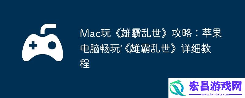 Mac玩‎雄霸乱世攻略：苹果电脑畅玩‎‎雄霸乱世详细教程