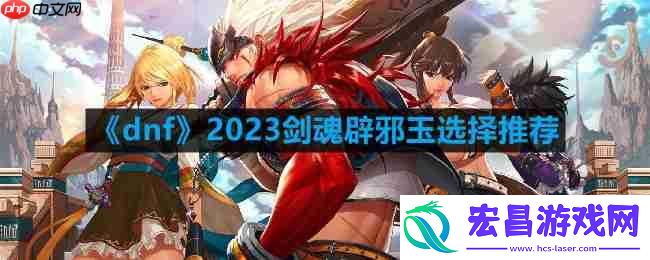 dnf110版本剑魂辟邪玉怎么选择-2023剑魂辟邪玉选择推荐