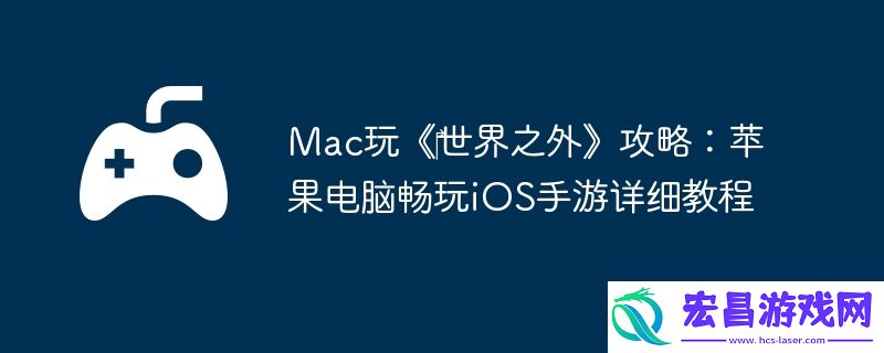 Mac玩‎世界之外攻略：苹果电脑畅玩iOS手游详细教程