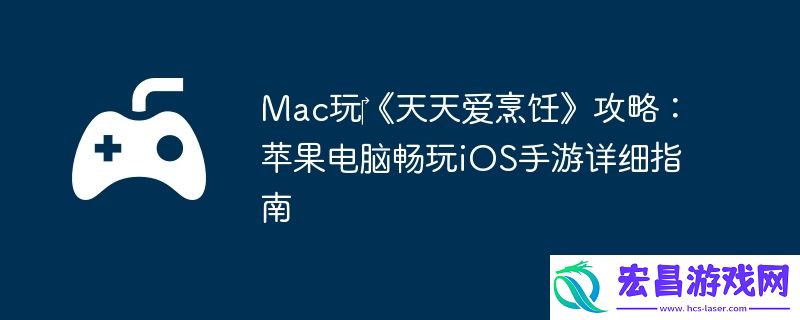 Mac玩‎天天爱烹饪攻略：苹果电脑畅玩iOS手游详细指南