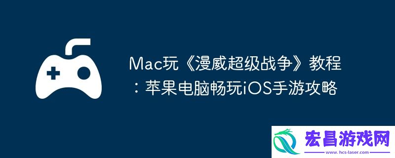 Mac玩漫威超级战争教程：苹果电脑畅玩iOS手游攻略