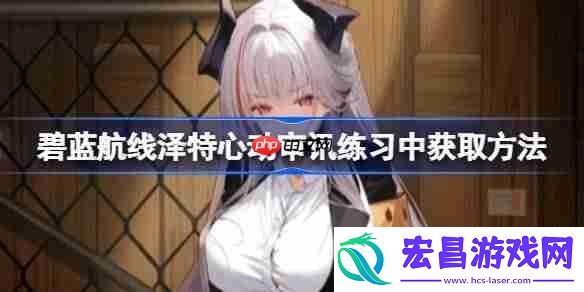 碧蓝航线泽特心动审讯练习中怎么获取