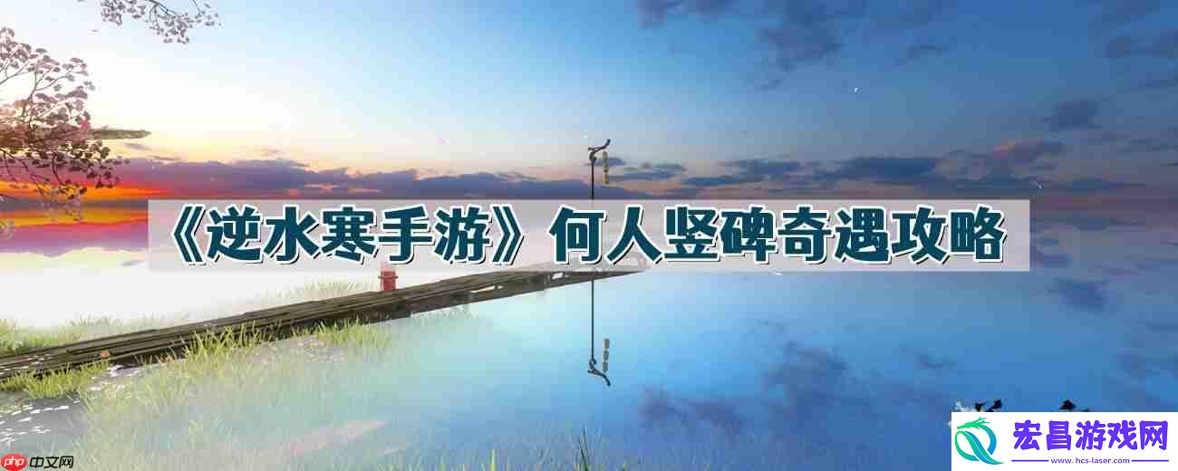 逆水寒手游何人竖碑怎么做-何人竖碑奇遇攻略