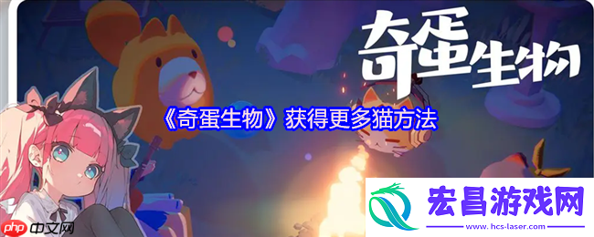 奇蛋生物猫咪大爆发！3招解锁你的专属喵星军团
