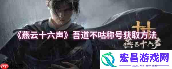 燕云十六声吾道不咕称号怎么获得-燕云十六声吾道不咕称号获取方法
