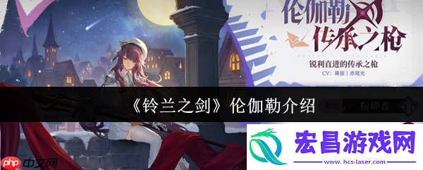 铃兰之剑伦伽勒全面解析：灵动枪影-撕裂战场的魔法尖刀