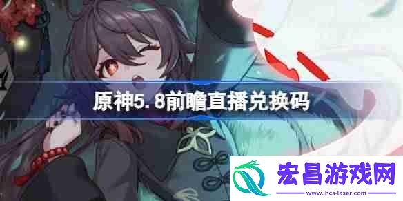 原神5.8前瞻直播兑换码-原神5.8直播兑换码是什么