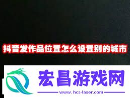 抖音怎么更改发作品定位-抖音如何调整发作品定位