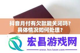 抖音月付关闭了有欠款如何处理-抖音月付关闭后欠款怎么办