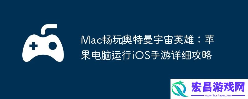 Mac畅玩‎奥特曼宇宙英雄：苹果电脑运行iOS手游详细攻略