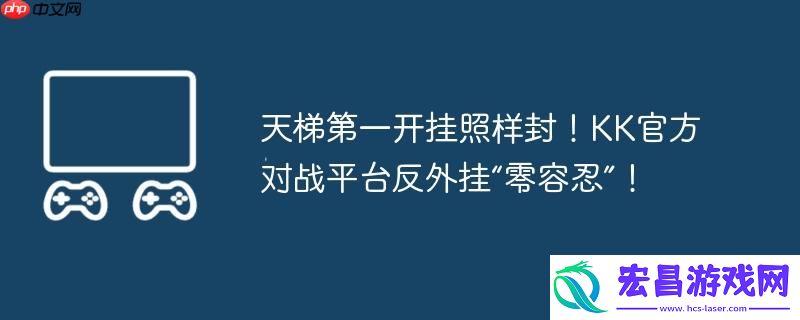 天梯第一开挂照样封！KK官方对战平台反外挂“零容忍”！