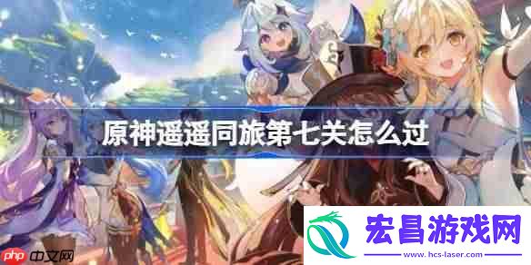 原神遥遥同旅第七关怎么过-原神遥遥同旅第七关攻略