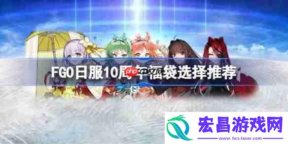 FGO日服10周年福袋该怎么选择-FGO日服10周年福袋选择推荐