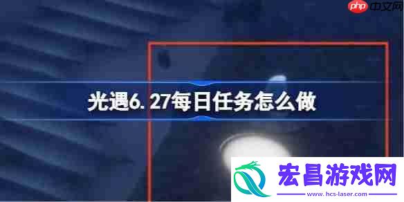 光遇6.27每日任务怎么做-光遇6月27日每日任务做法攻略